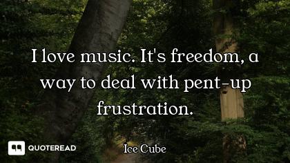 I love music. It's freedom, a way to deal with pent-up frustration.