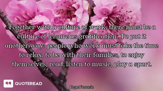Together with a culture of work, there must be a culture of leisure as gratification. To put it anot...
