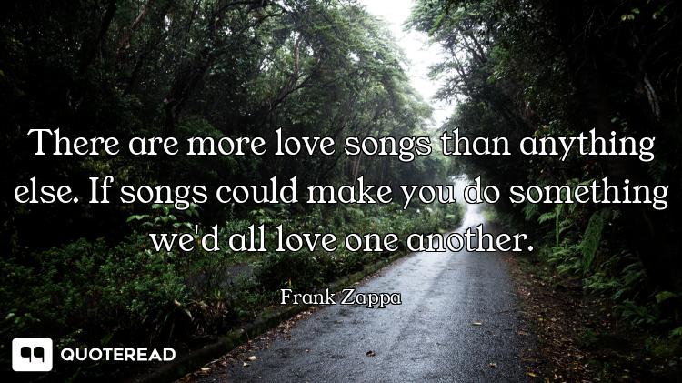 There are more love songs than anything else. If songs could make you do something we'd all love one...
