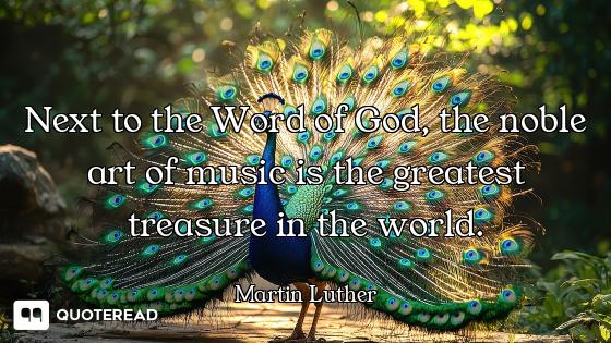 Next to the Word of God, the noble art of music is the greatest treasure in the world.