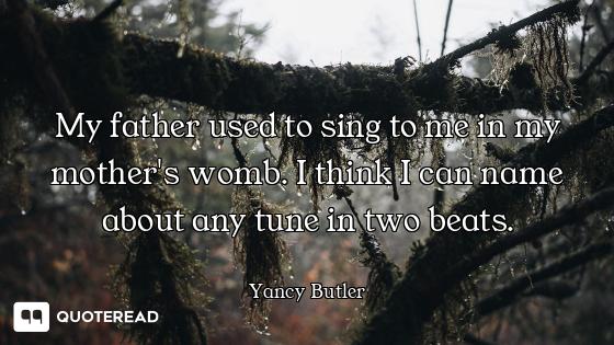 My father used to sing to me in my mother's womb. I think I can name about any tune in two beats.