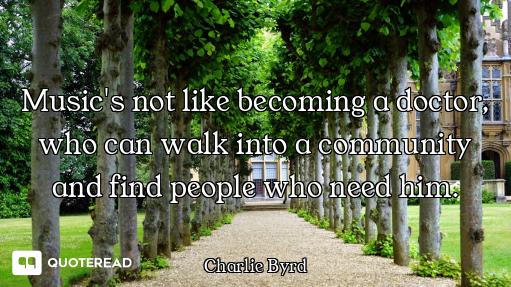 Music's not like becoming a doctor, who can walk into a community and find people who need him.