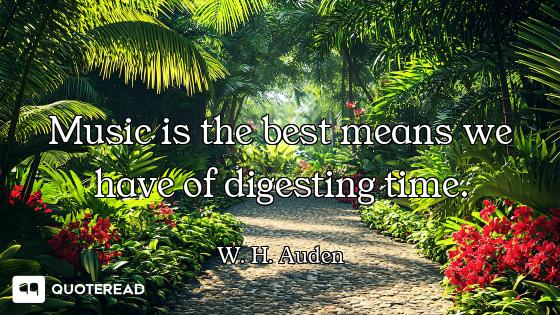 Music is the best means we have of digesting time.