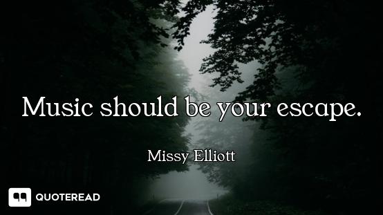 Music should be your escape.