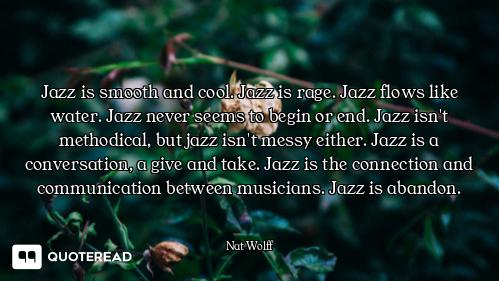 Jazz is smooth and cool. Jazz is rage. Jazz flows like water. Jazz never seems to begin or end. Jazz...