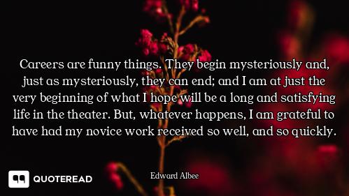 Careers are funny things. They begin mysteriously and, just as mysteriously, they can end; and I am...