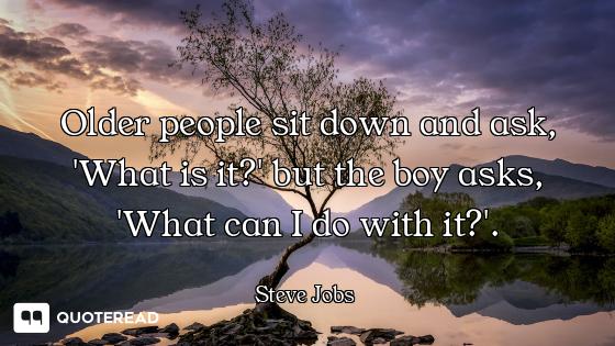 Older people sit down and ask, 'What is it?' but the boy asks, 'What can I do with it?'.