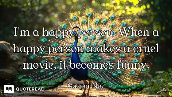 I'm a happy person. When a happy person makes a cruel movie, it becomes funny.