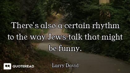 There's also a certain rhythm to the way Jews talk that might be funny.