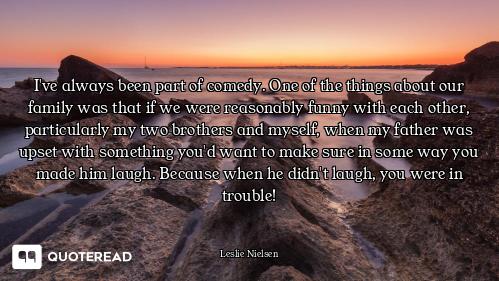 I've always been part of comedy. One of the things about our family was that if we were reasonably f...