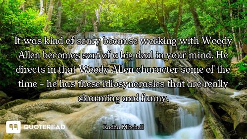 It was kind of scary because working with Woody Allen becomes sort of a big deal in your mind. He di...