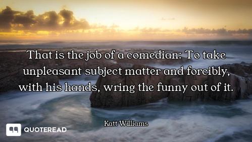 That is the job of a comedian: To take unpleasant subject matter and forcibly, with his hands, wring...