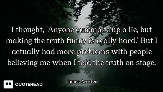 I thought, 'Anyone can make up a lie, but making the truth funny is really hard.' But I actually had...