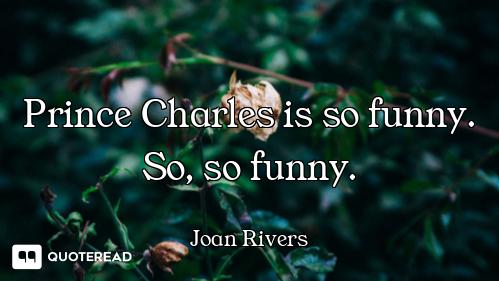 Prince Charles is so funny. So, so funny.