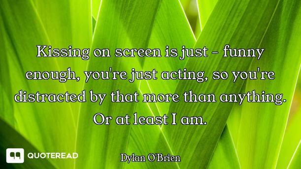 Kissing on screen is just - funny enough, you're just acting, so you're distracted by that more than...