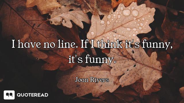 I have no line. If I think it's funny, it's funny.