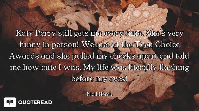 Katy Perry still gets me every time. She's very funny in person! We met at the Teen Choice Awards an...