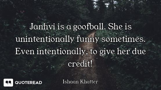 Janhvi is a goofball. She is unintentionally funny sometimes. Even intentionally, to give her due cr...