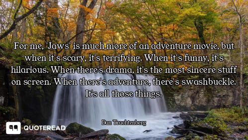 For me, 'Jaws' is much more of an adventure movie, but when it's scary, it's terrifying. When it's f...