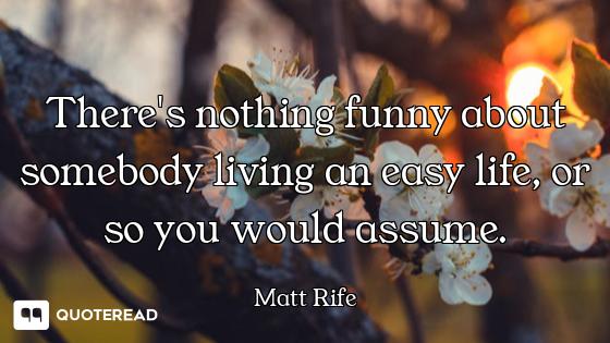 There's nothing funny about somebody living an easy life, or so you would assume.