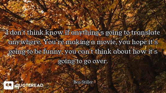 I don't think know if anything's going to translate anywhere. You're making a movie, you hope it's g...