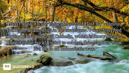 I don't think it's any coincidence that I lost my religious faith and 'manned up' in the same year....