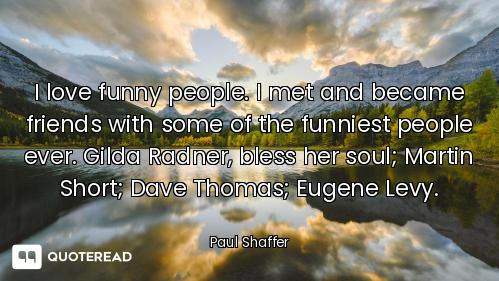 I love funny people. I met and became friends with some of the funniest people ever. Gilda Radner, b...