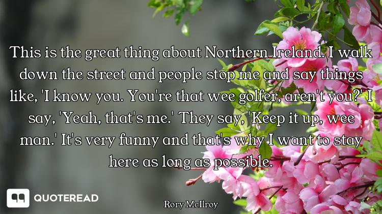 This is the great thing about Northern Ireland. I walk down the street and people stop me and say th...