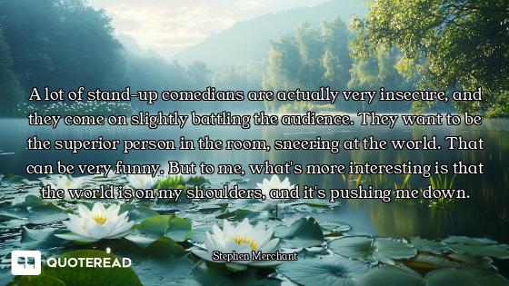 A lot of stand-up comedians are actually very insecure, and they come on slightly battling the audie...