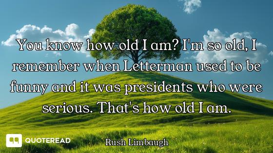 You know how old I am? I'm so old, I remember when Letterman used to be funny and it was presidents...