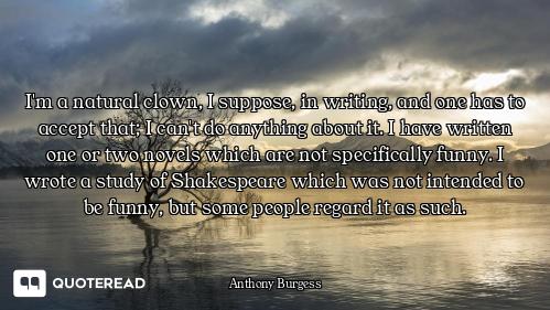 I'm a natural clown, I suppose, in writing, and one has to accept that; I can't do anything about it...