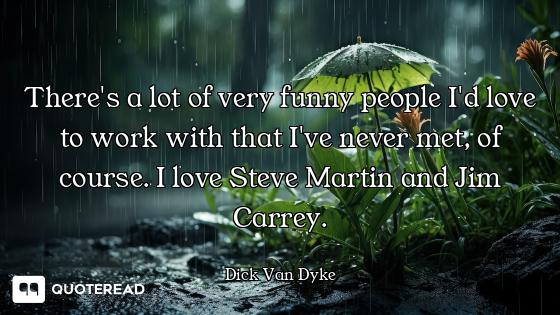 There's a lot of very funny people I'd love to work with that I've never met, of course. I love Stev...