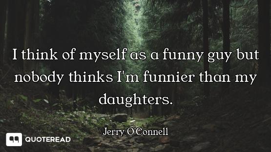 I think of myself as a funny guy but nobody thinks I'm funnier than my daughters.