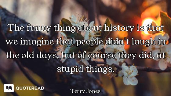 The funny thing about history is that we imagine that people didn't laugh in the old days, but of co...