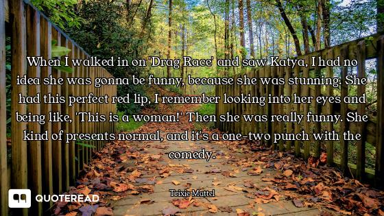 When I walked in on 'Drag Race' and saw Katya, I had no idea she was gonna be funny, because she was...