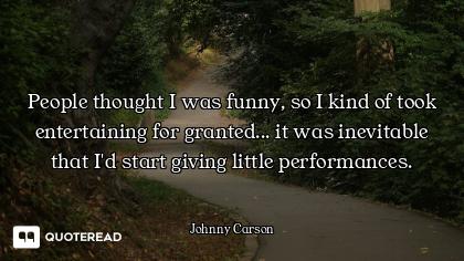 People thought I was funny, so I kind of took entertaining for granted... it was inevitable that I'd...