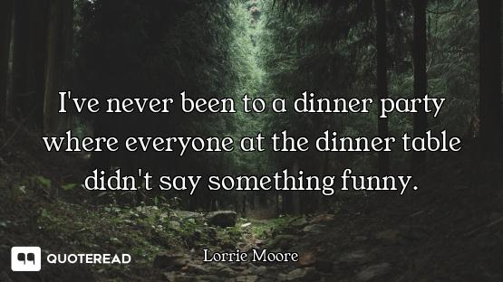 I've never been to a dinner party where everyone at the dinner table didn't say something funny.