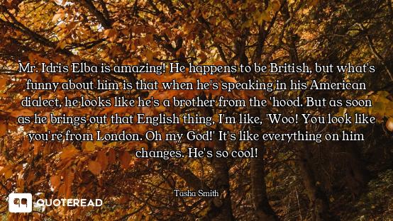 Mr. Idris Elba is amazing! He happens to be British, but what's funny about him is that when he's sp...