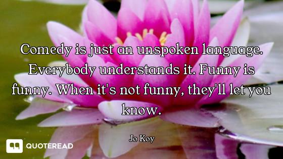 Comedy is just an unspoken language. Everybody understands it. Funny is funny. When it's not funny,...