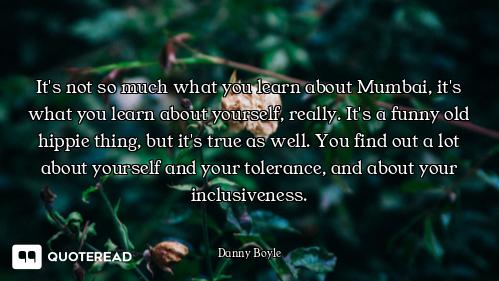 It's not so much what you learn about Mumbai, it's what you learn about yourself, really. It's a fun...
