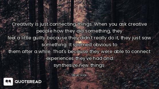 Creativity is just connecting Creativity is just connecting things. When you ask creative people how they did something, they
feel...