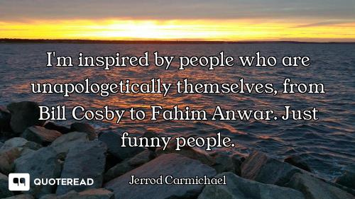 I'm inspired by people who are unapologetically themselves, from Bill Cosby to Fahim Anwar. Just fun...