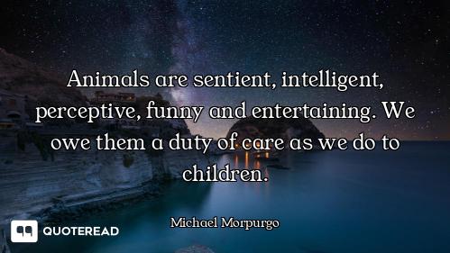 Animals are sentient, intelligent, perceptive, funny and entertaining. We owe them a duty of care as...