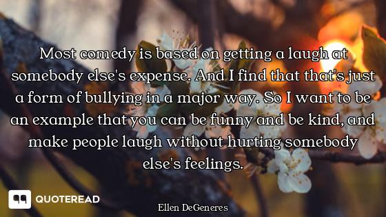 Most comedy is based on getting a laugh at somebody else's expense. And I find that that's just a fo...