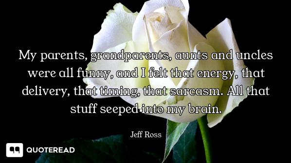 My parents, grandparents, aunts and uncles were all funny, and I felt that energy, that delivery, th...