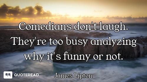 Comedians don't laugh. They're too busy analyzing why it's funny or not.