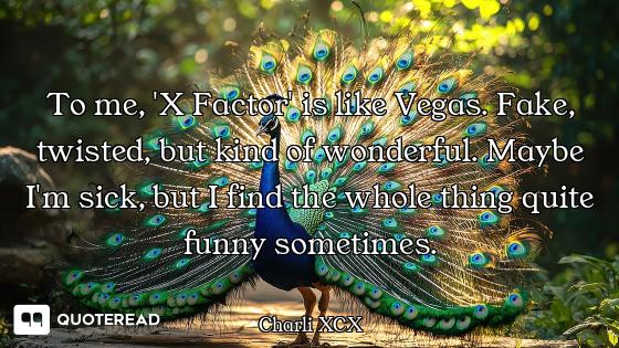 To me, 'X Factor' is like Vegas. Fake, twisted, but kind of wonderful. Maybe I'm sick, but I find th...