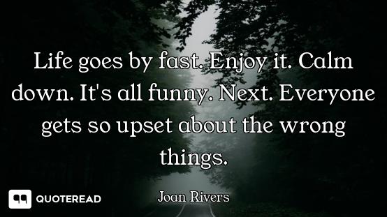 Life goes by fast. Enjoy it. Calm down. It's all funny. Next. Everyone gets so upset about the wrong...