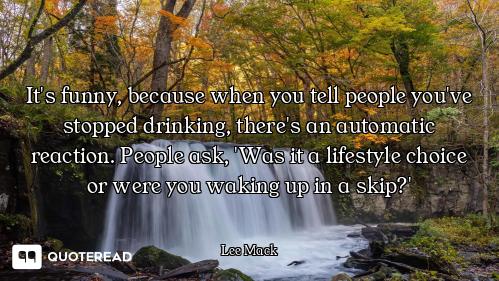 It's funny, because when you tell people you've stopped drinking, there's an automatic reaction. Peo...