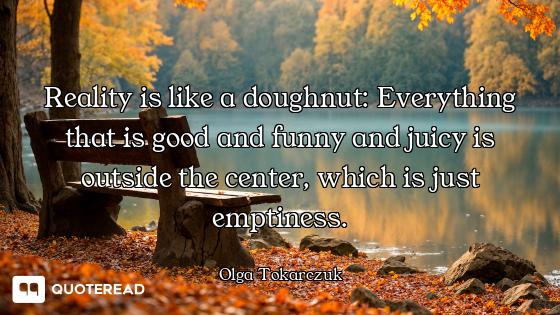 Reality is like a doughnut: Everything that is good and funny and juicy is outside the center, which...